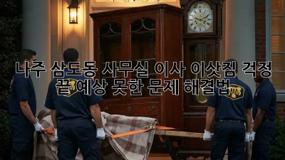 나주 삼도동 사무실 이사, 이삿짐 걱정 끝! 예상 못한 문제 해결법