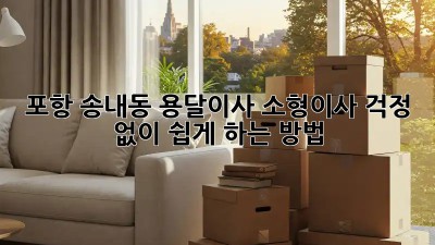 포항 송내동 용달이사 소형이사, 걱정 없이 쉽게 하는 방법!