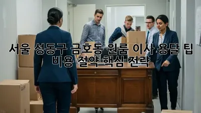 서울 성동구 금호동 원룸 이사 용달 팁: 비용 절약 핵심 전략